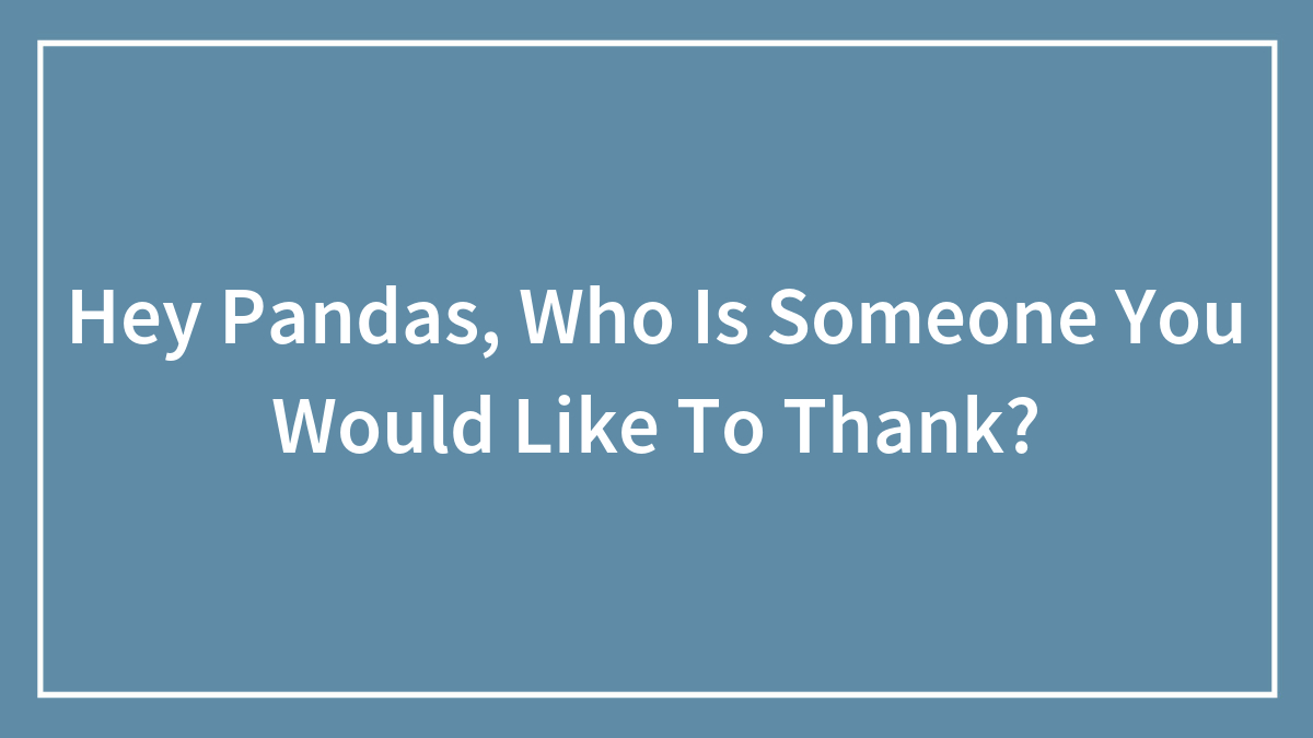 Hey Pandas, Who Is Someone You Would Like To Thank? (Closed)