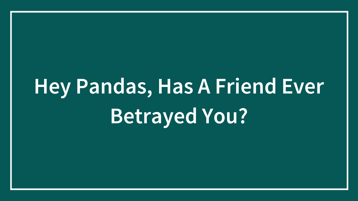 Hey Pandas, Has A Friend Ever Betrayed You? (Closed)