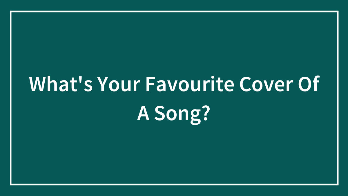 What’s Your Favourite Cover Of A Song?