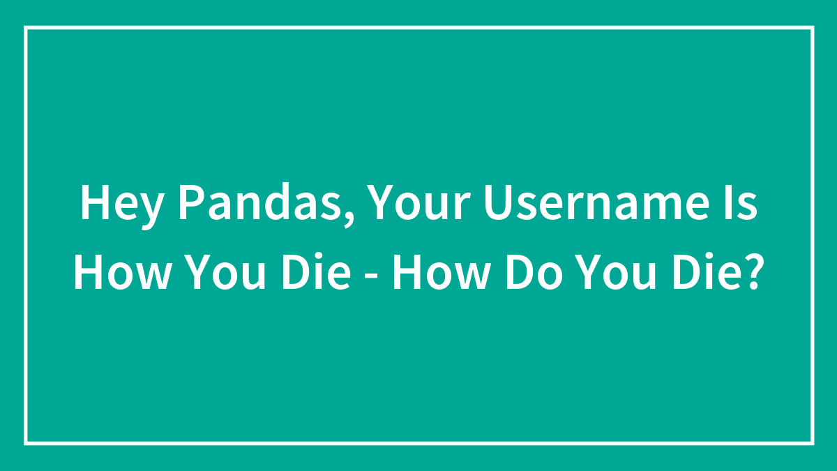 Hey Pandas, Your Username Is How You Die – How Do You Die? (Closed)