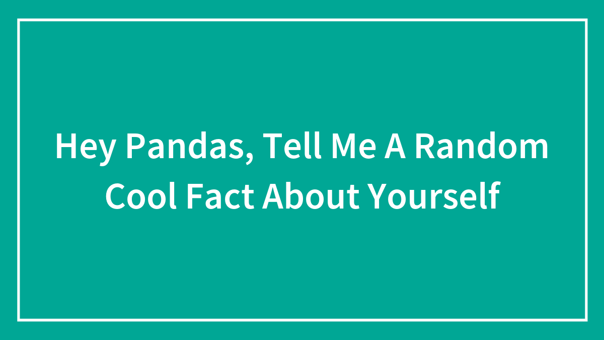 Hey Pandas, Tell Me A Random Cool Fact About Yourself (Closed)