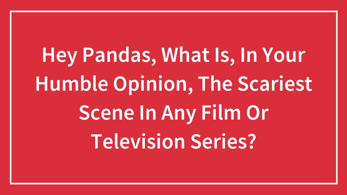 Hey Pandas, What Is, In Your Humble Opinion, The Scariest Scene In Any Film Or Television Series? (Closed)