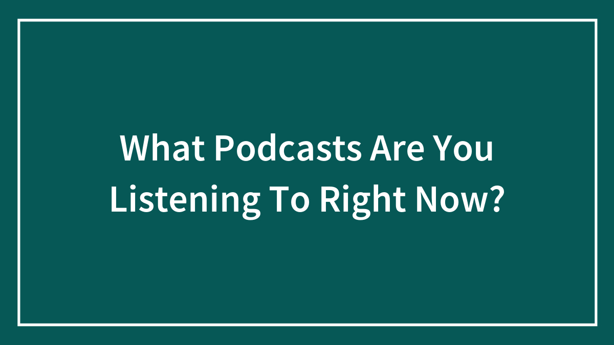 What Podcasts Are You Listening To Right Now?