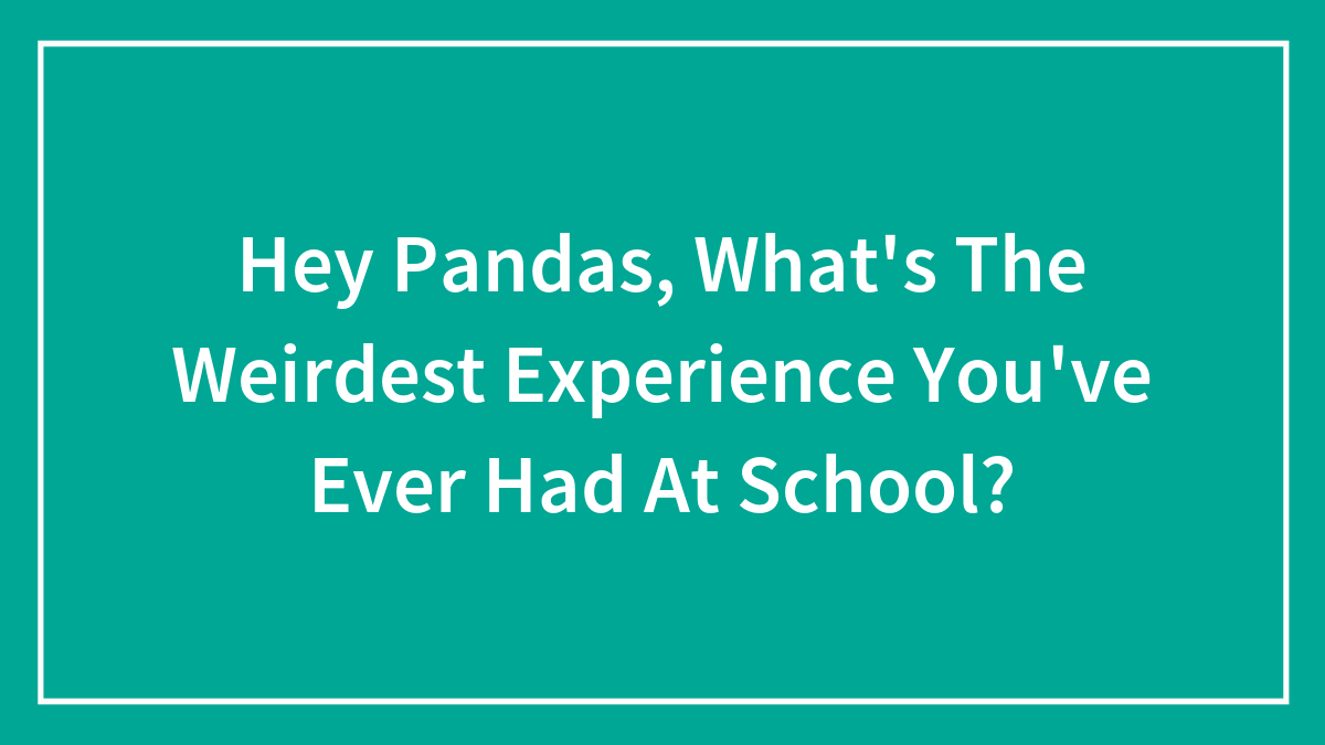 Hey Pandas, What’s The Weirdest Experience You’ve Ever Had At School?