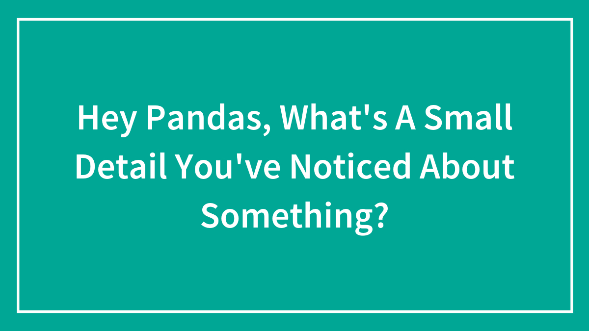 Hey Pandas, What’s A Small Detail You’ve Noticed About Something? (Closed)