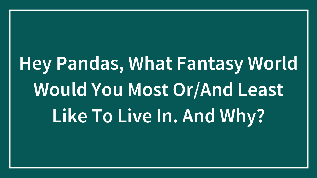 Hey Pandas, What Fantasy World Would You Most Or/And Least Like To Live In. And Why? (Closed)
