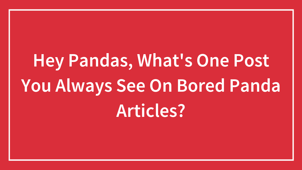 Hey Pandas, What’s One Post You Always See On Bored Panda Articles? (Closed)