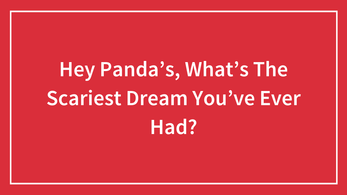 Hey Panda’s, What’s The Scariest Dream You’ve Ever Had? (Closed)
