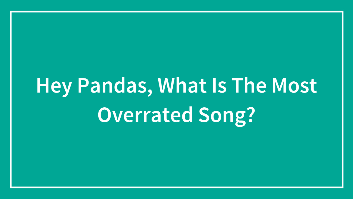 Hey Pandas, What Is The Most Overrated Song? (Closed)