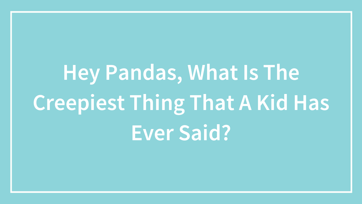 Hey Pandas, What Is The Creepiest Thing That A Kid Has Ever Said? (Closed)