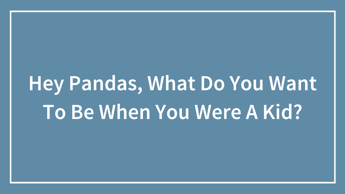 Hey Pandas, What Do You Want To Be When You Were A Kid?