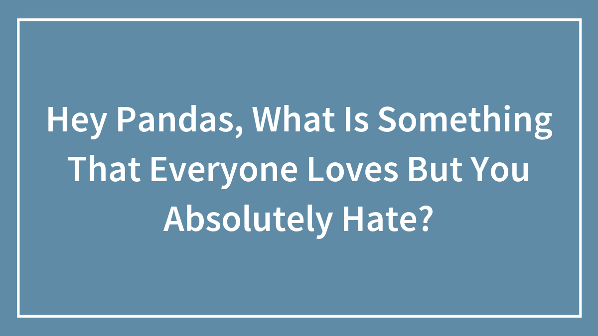 Hey Pandas, What Is Something That Everyone Loves But You Absolutely Hate? (Closed)