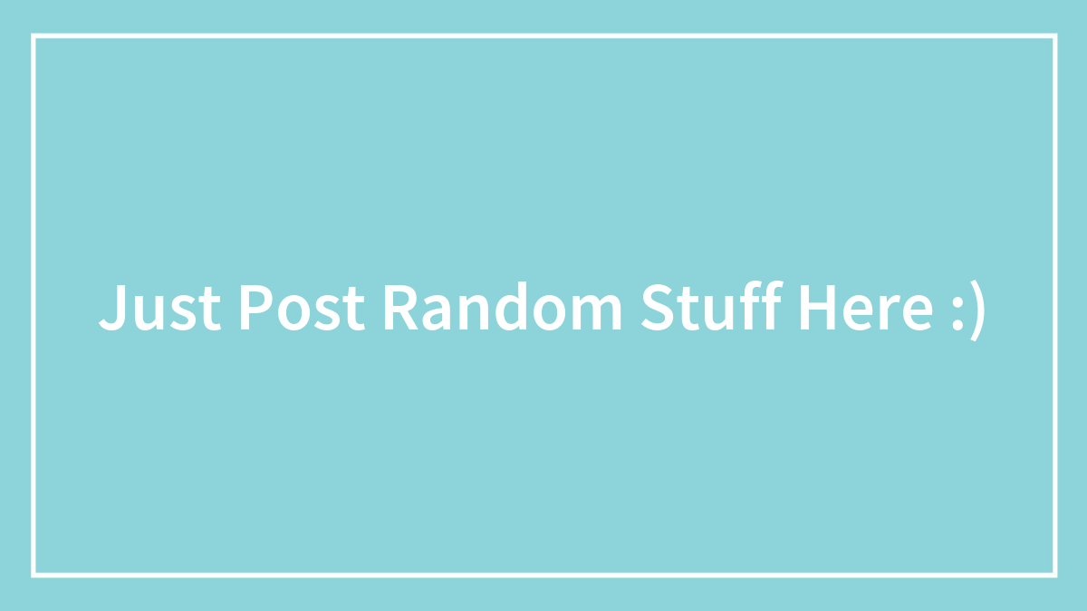 Just Post Random Stuff Here :)