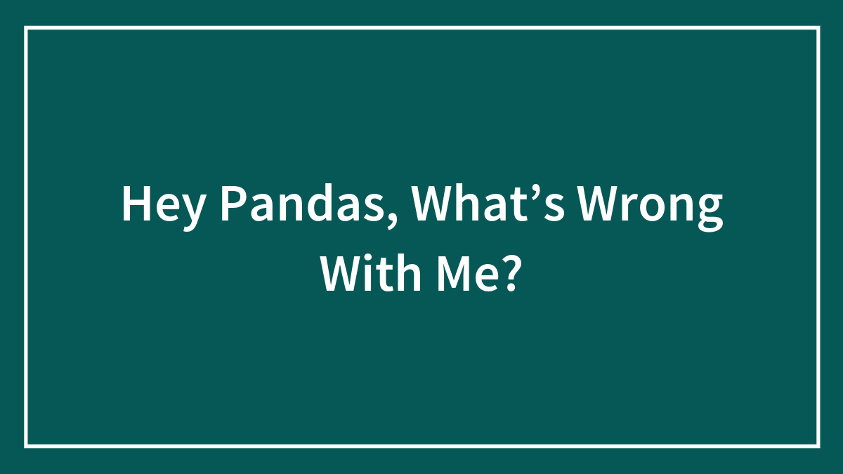 Hey Pandas, What’s Wrong With Me?