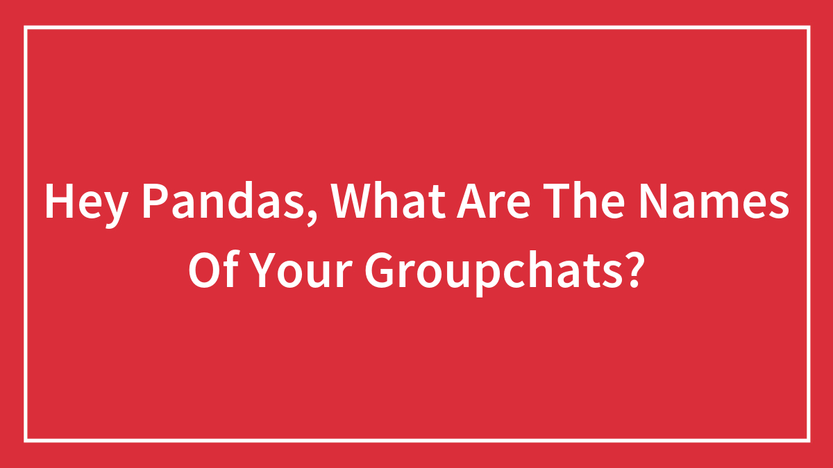 Hey Pandas, What Are The Names Of Your Groupchats?