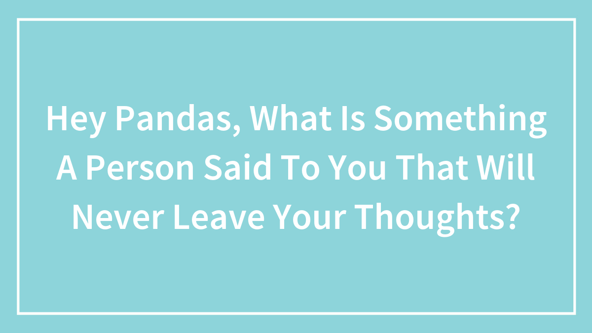 Hey Pandas, What Is Something A Person Said To You That Will Never Leave Your Thoughts? (Closed)