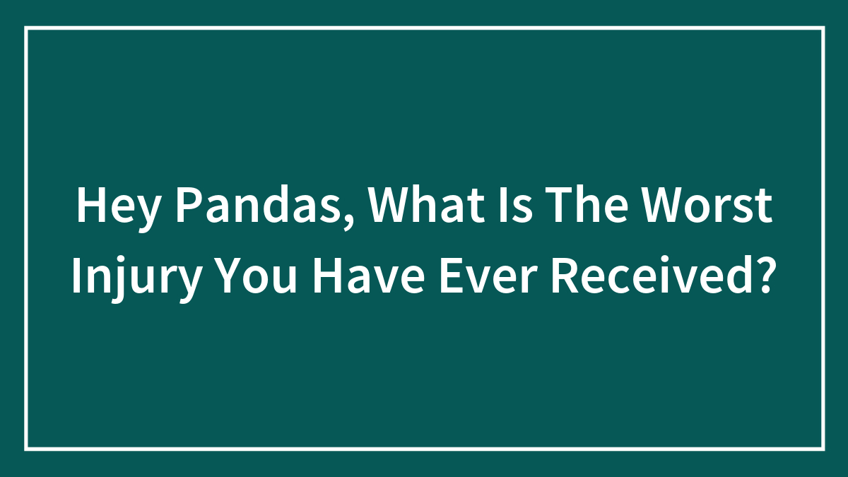 Hey Pandas, What Is The Worst Injury You Have Ever Received? (Closed)