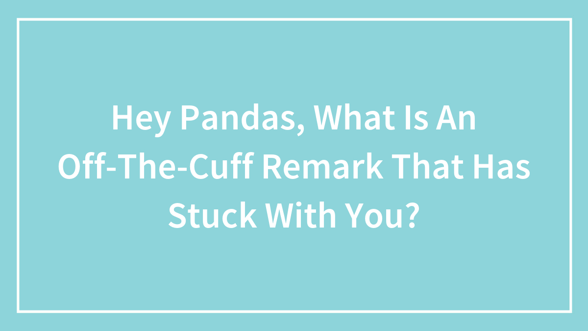 Hey Pandas, What Is An Off-The-Cuff Remark That Has Stuck With You? (Closed)