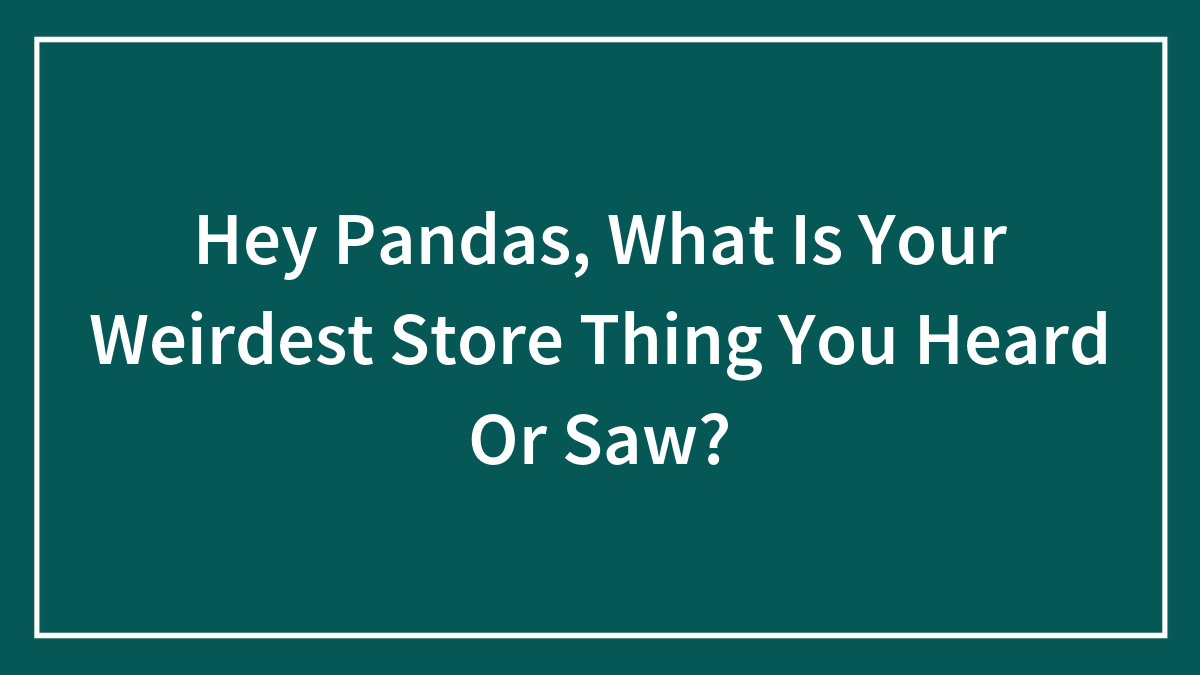 Hey Pandas, What Is Your Weirdest Store Thing You Heard Or Saw?