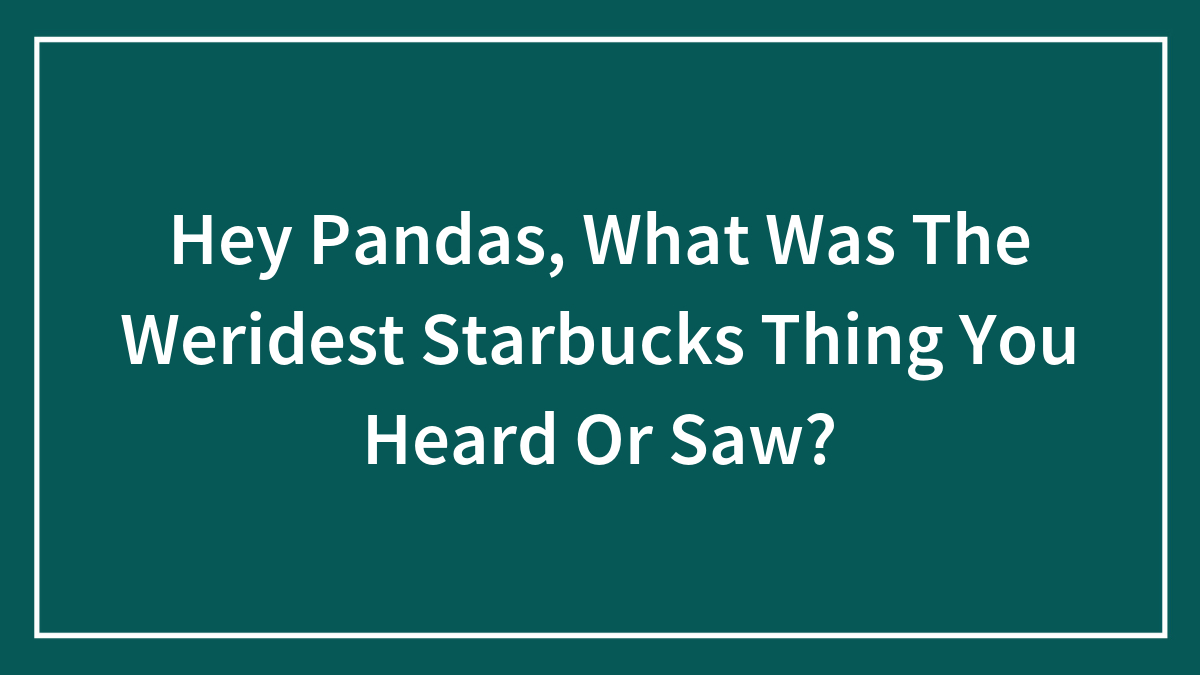 Hey Pandas, What Was The Weridest Starbucks Thing You Heard Or Saw?
