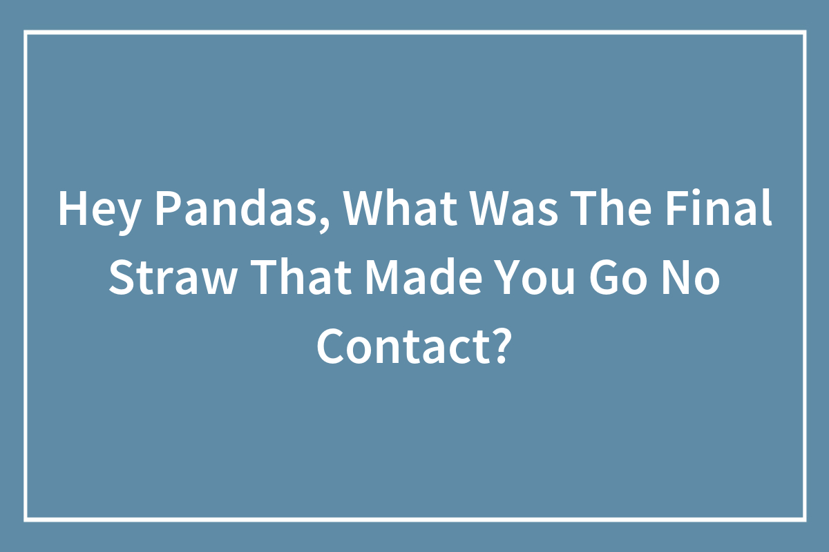 Hey Pandas, What Was The Final Straw That Made You Go No Contact