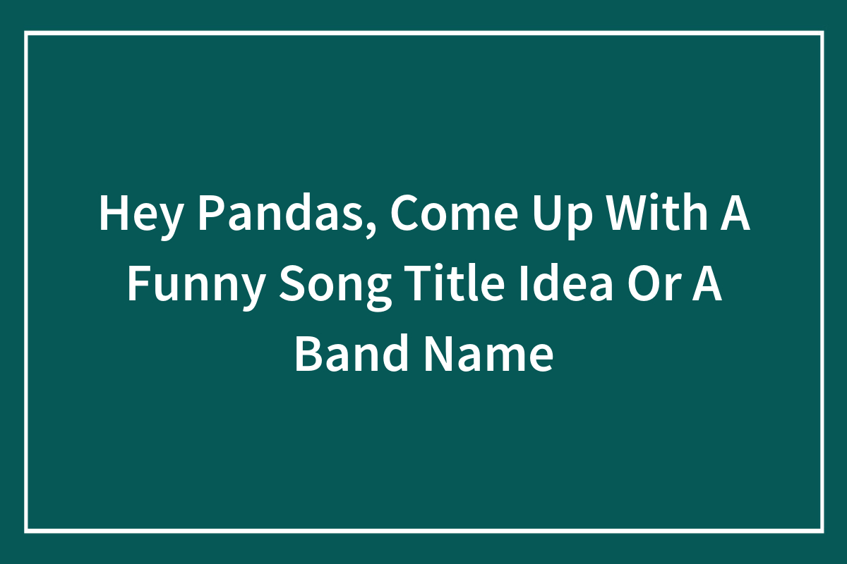 Hey Pandas, Come Up With A Funny Song Title Idea Or A Band Name Bored