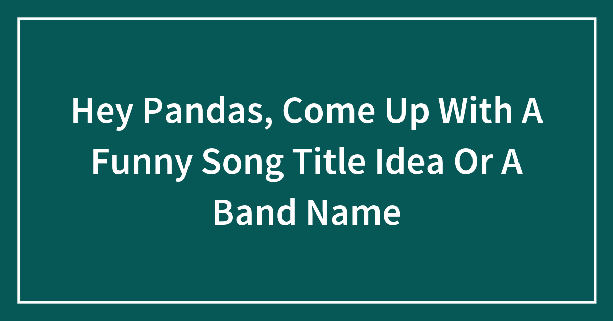Hey Pandas, Come Up With A Funny Song Title Idea Or A Band Name Bored