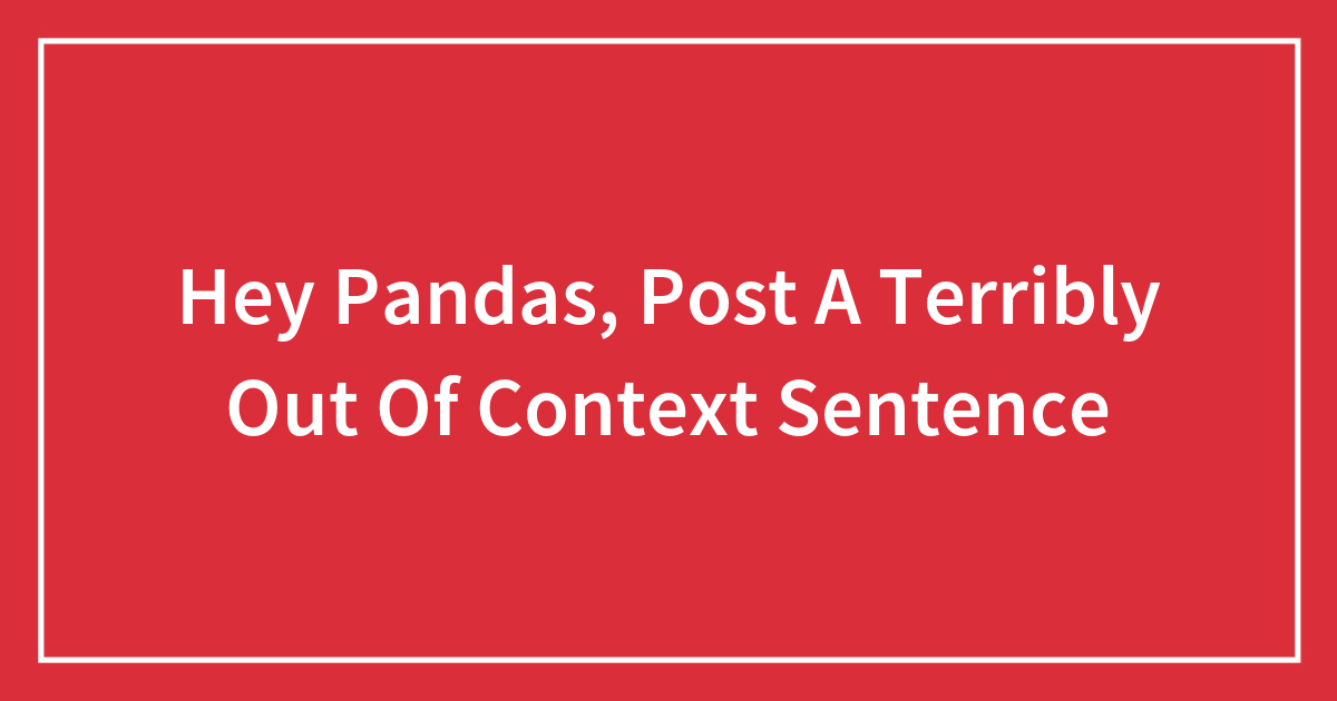 Hey Pandas Post A Terribly Out Of Context Sentence Closed Bored Panda