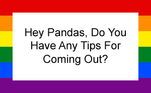 Hey Pandas, Do You Have Any Tips For Coming Out?