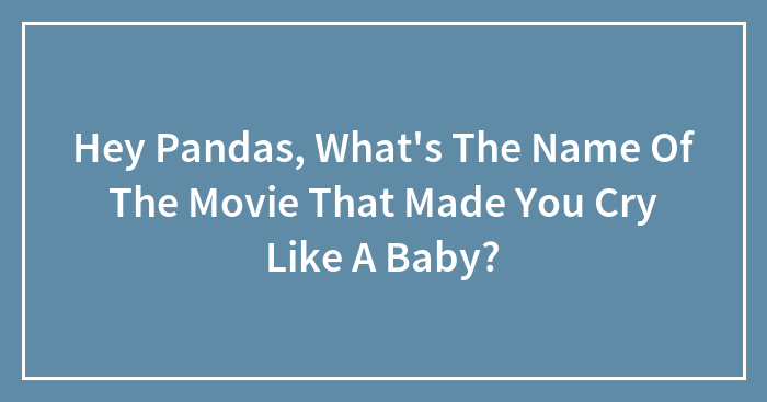 Hey Pandas, What’s The Name Of The Movie That Made You Cry Like A Baby? (Closed)