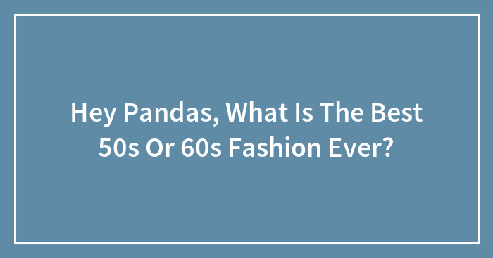 Hey Pandas, What Is The Best 50s Or 60s Fashion Ever?