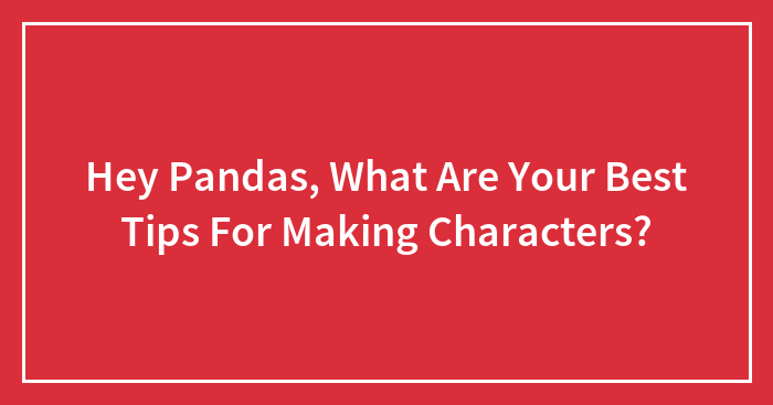 Hey Pandas, What Are Your Best Tips For Making Characters?