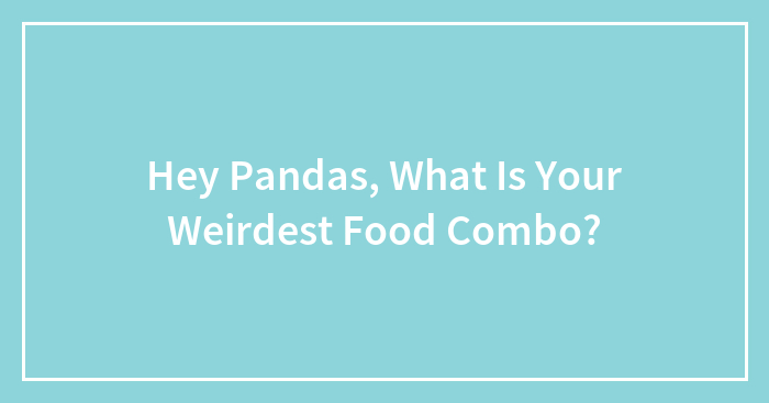 Hey Pandas, What Is Your Weirdest Food Combo? (Closed)