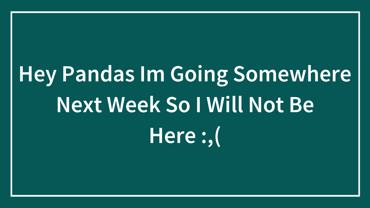 Hey Pandas Im Going Somewhere Next Week So I Will Not Be Here :,(