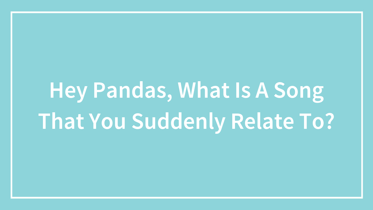 Hey Pandas, What Is A Song That You Suddenly Relate To? (Closed)