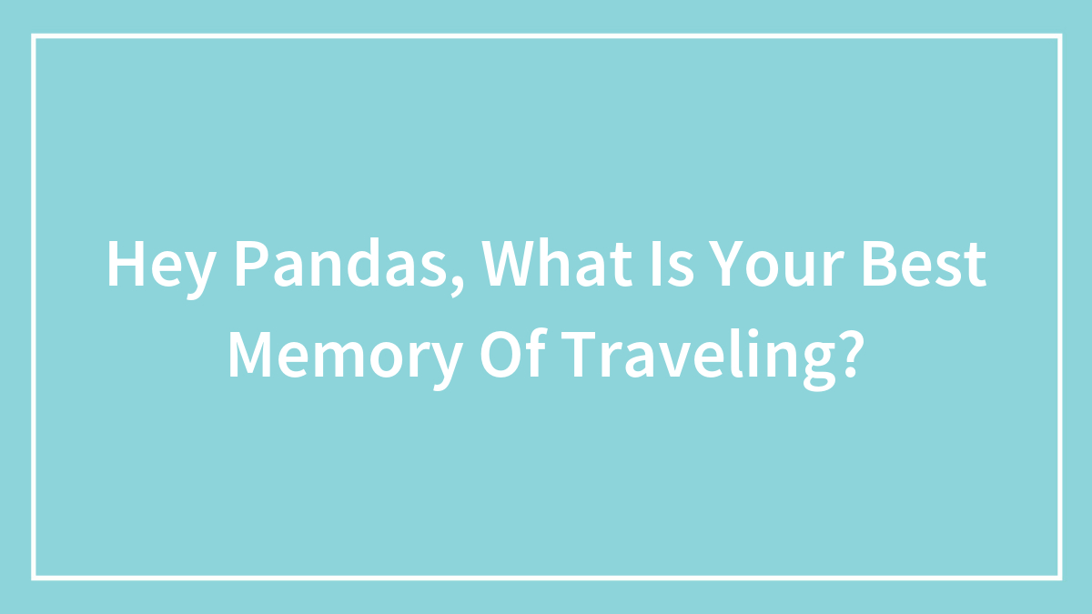 Hey Pandas, What Is Your Best Memory Of Traveling? (Closed)