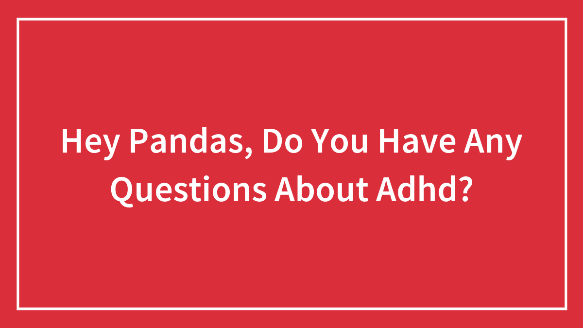 Hey Pandas, Do You Have Any Questions About Adhd? (Closed)