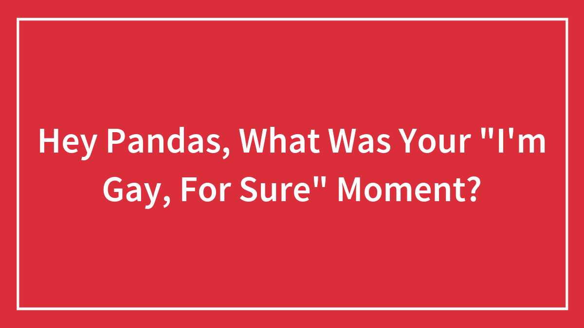 Hey Pandas, What Was Your “I’m Gay, For Sure” Moment? (Closed)
