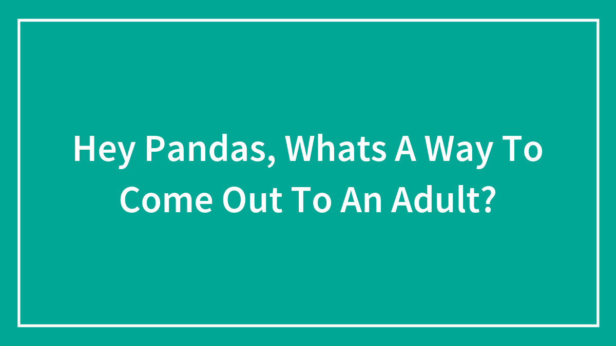 Hey Pandas, Whats A Way To Come Out To An Adult?
