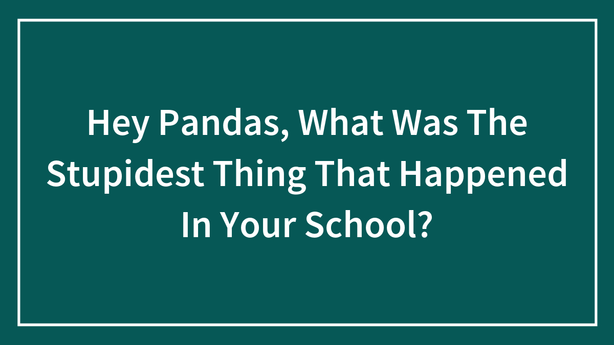 Hey Pandas, What Was The Stupidest Thing That Happened In Your School?