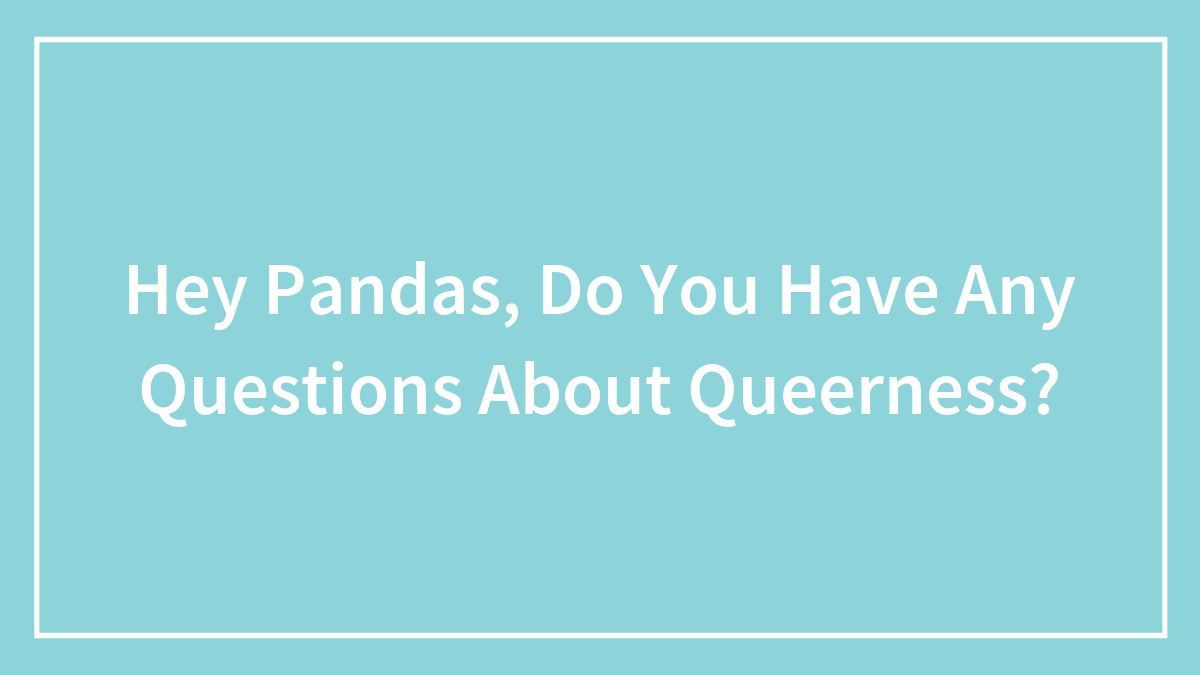 Hey Pandas, Do You Have Any Questions About Queerness? (Closed)