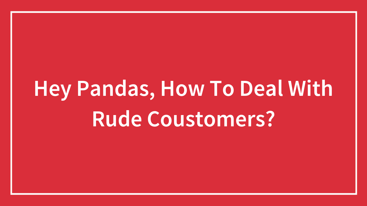 Hey Pandas, How To Deal With Rude Coustomers?