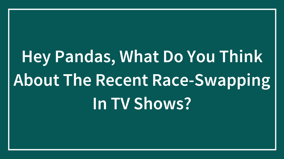 Hey Pandas, What Do You Think About The Recent Race-Swapping In TV Shows? (Closed)