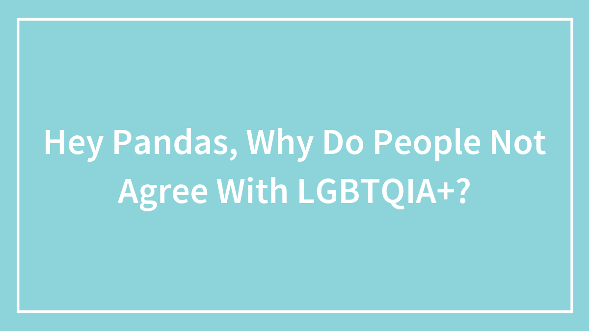 Hey Pandas, Why Do People Not Agree With LGBTQIA+? (Closed)