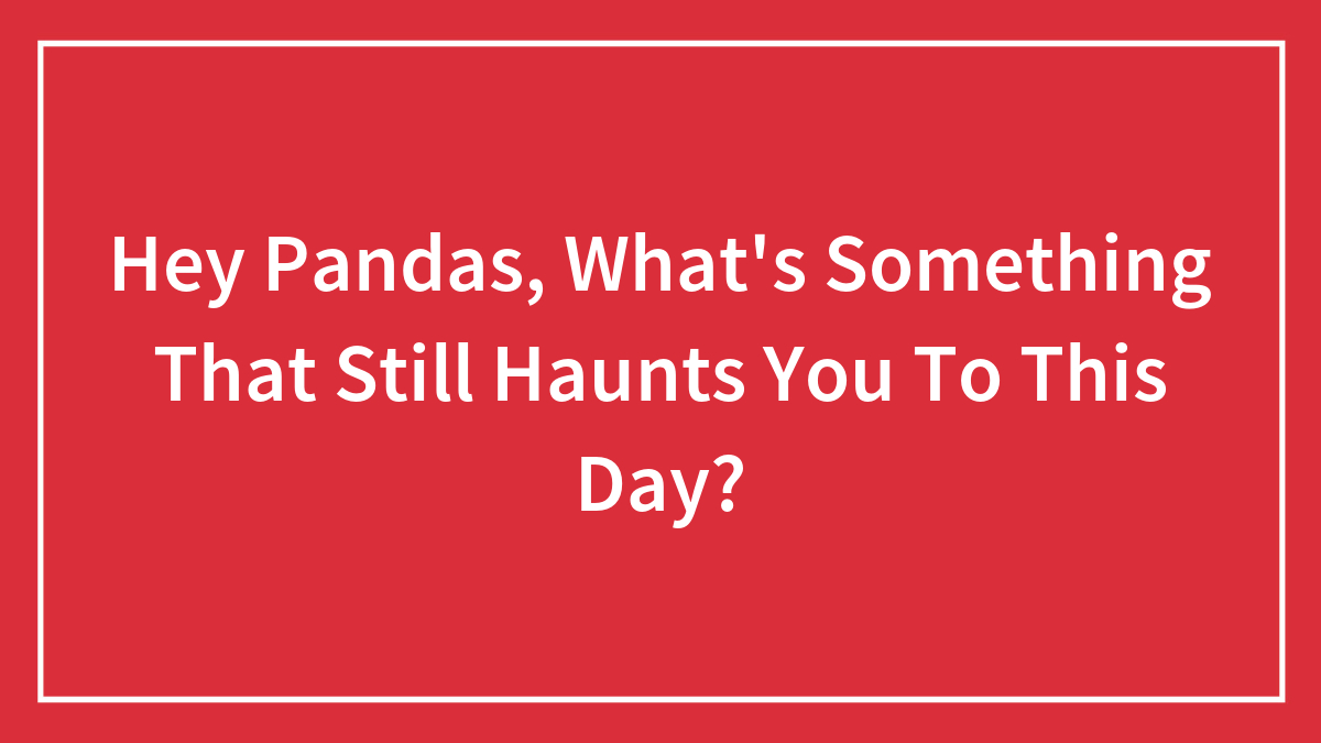 Hey Pandas, What’s Something That Still Haunts You To This Day? (Closed)