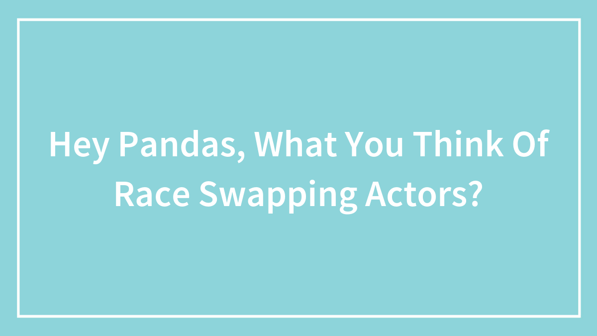 Hey Pandas, What You Think Of Race Swapping Actors?