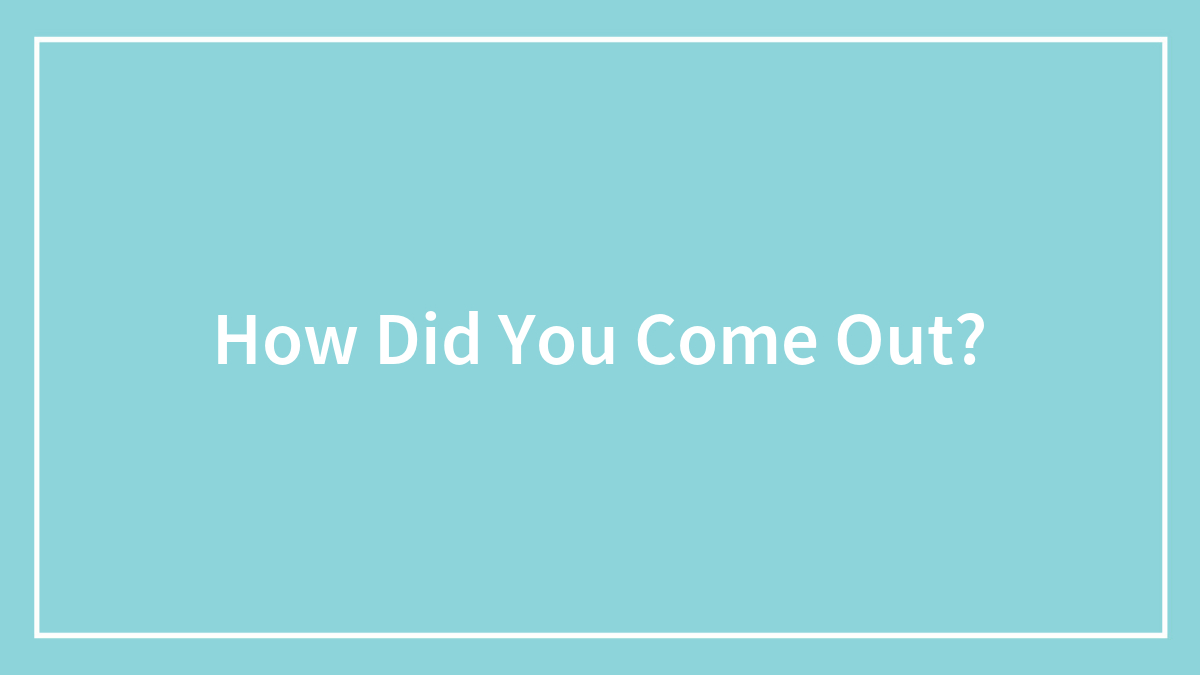 How Did You Come Out?