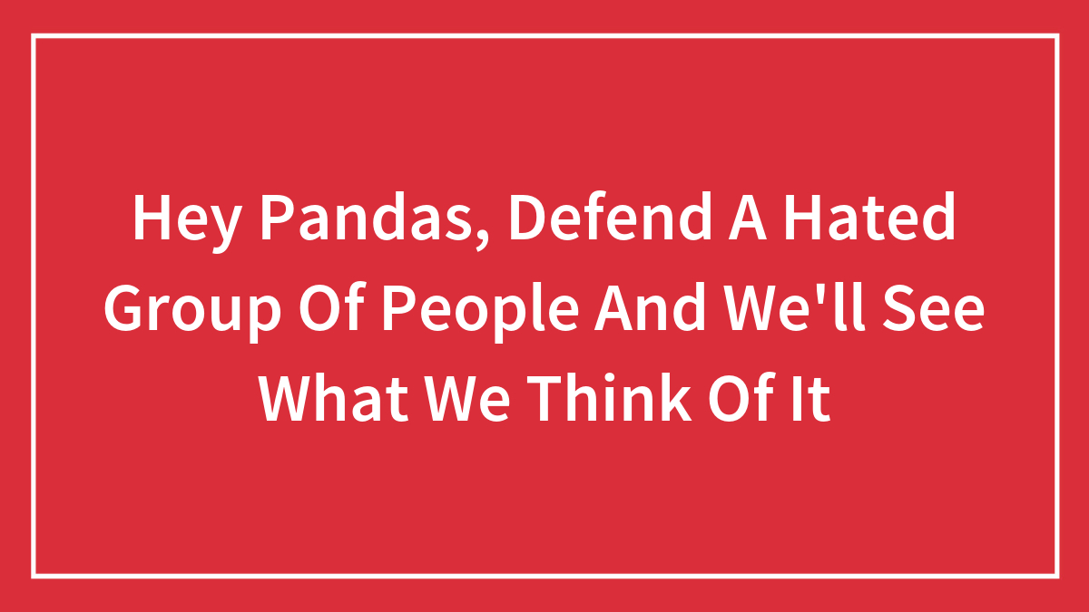 Hey Pandas, Defend A Hated Group Of People And We’ll See What We Think Of It