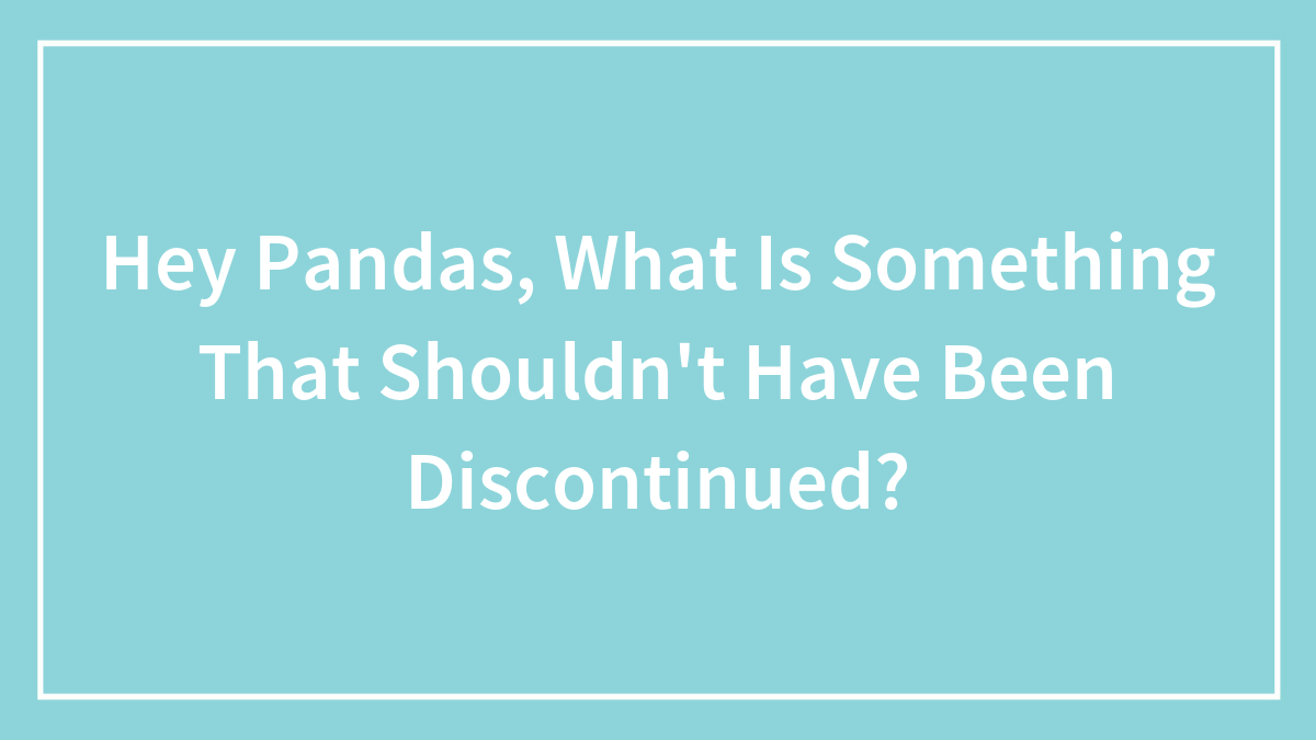 Hey Pandas, What Is Something That Shouldn’t Have Been Discontinued? (Closed)