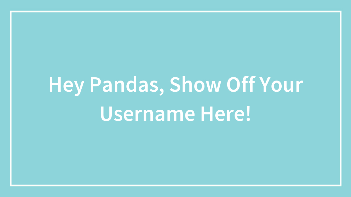 Hey Pandas, Show Off Your Username Here! (Closed)